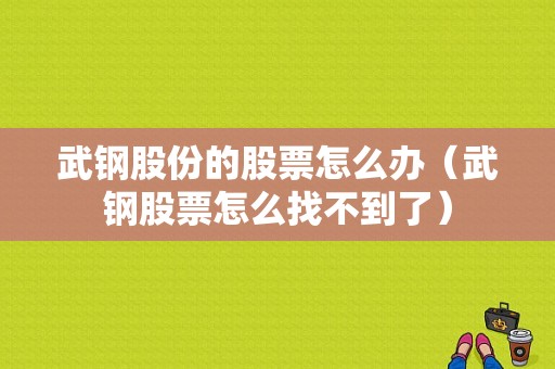 亚星官网平台入口app下载中心 武钢股份的股票怎么办（武钢股票怎么找不到了）-图1