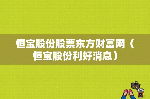 亚星官网平台入口注册网站 恒宝股份股票东方财富网（恒宝股份利好消息）-图1