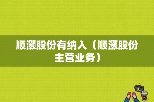 亚星游戏官网彩票 顺灏股份有纳入（顺灏股份主营业务）-图1