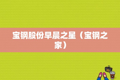 亚星游戏官网官方入口 宝钢股份早晨之星（宝钢之家）-图1