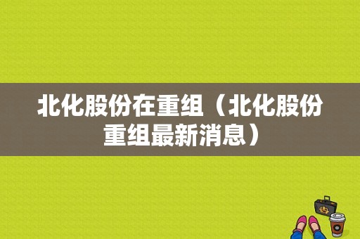 亚星官网平台入口注册开户 北化股份在重组（北化股份重组最新消息）-图1